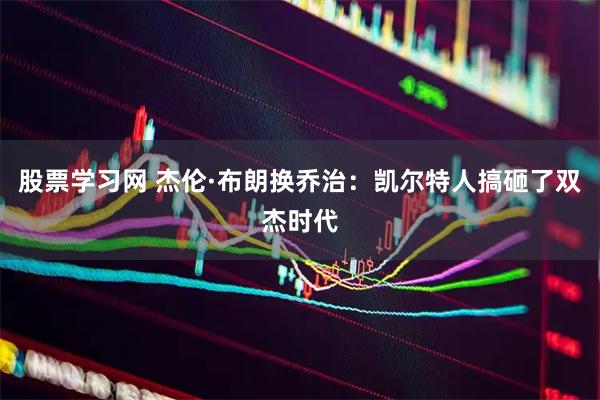 股票学习网 杰伦·布朗换乔治：凯尔特人搞砸了双杰时代