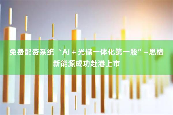 免费配资系统 “AI＋光储一体化第一股”—思格新能源成功赴港上市